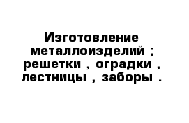 Изготовление металлоизделий ; решетки , оградки , лестницы , заборы .